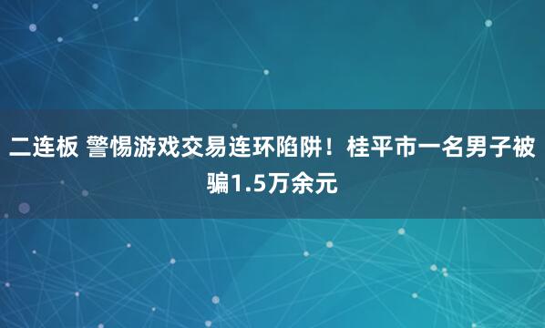 二连板 警惕游戏交易连环陷阱！桂平市一名男子被骗1.5万余元