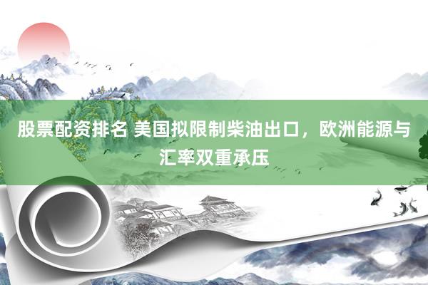 股票配资排名 美国拟限制柴油出口，欧洲能源与汇率双重承压