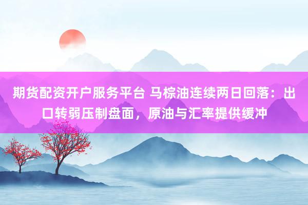 期货配资开户服务平台 马棕油连续两日回落：出口转弱压制盘面，原油与汇率提供缓冲