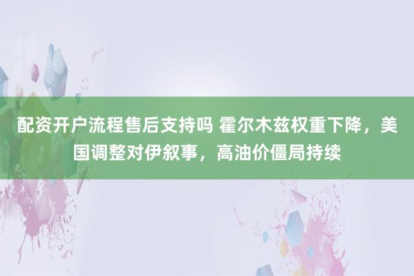 配资开户流程售后支持吗 霍尔木兹权重下降，美国调整对伊叙事，高油价僵局持续