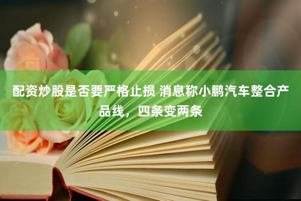 配资炒股是否要严格止损 消息称小鹏汽车整合产品线，四条变两条