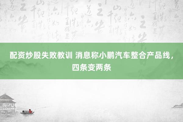 配资炒股失败教训 消息称小鹏汽车整合产品线，四条变两条