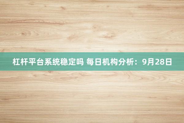 杠杆平台系统稳定吗 每日机构分析:9月28日