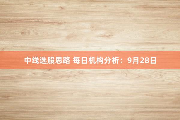 中线选股思路 每日机构分析：9月28日