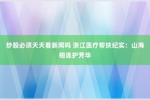 炒股必须天天看新闻吗 浙江医疗帮扶纪实：山海相连护芳华