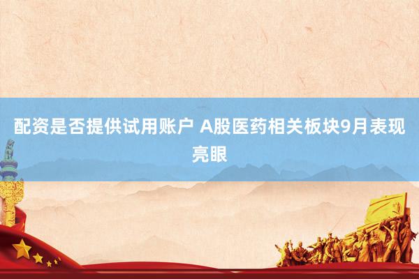 配资是否提供试用账户 A股医药相关板块9月表现亮眼