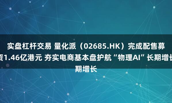 实盘杠杆交易 量化派（02685.HK）完成配售募资1.46亿港元 夯实电商基本盘护航“物理AI”长期增长