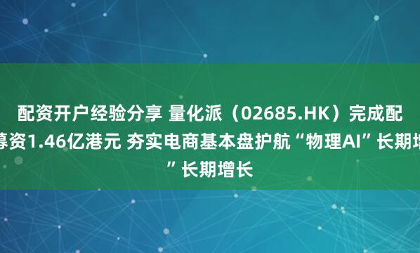 配资开户经验分享 量化派（02685.HK）完成配售募资1.46亿港元 夯实电商基本盘护航“物理AI”长期增长