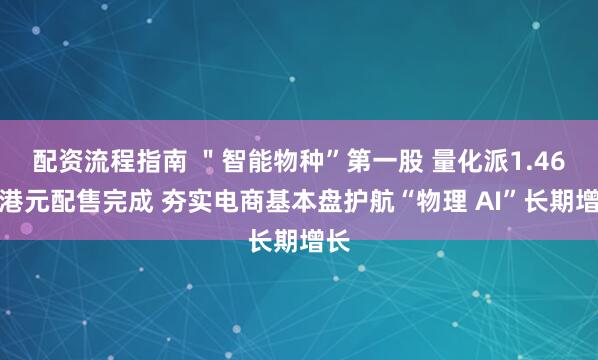 配资流程指南 ＂智能物种”第一股 量化派1.46亿港元配售完成 夯实电商基本盘护航“物理 AI”长期增长