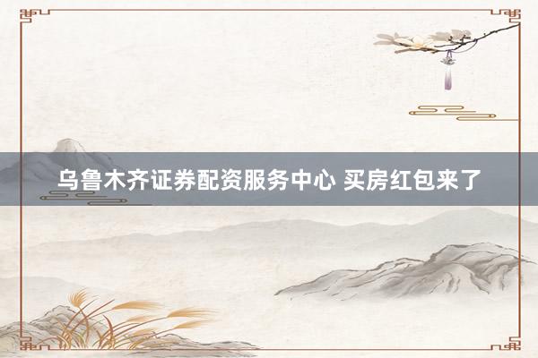 乌鲁木齐证券配资服务中心 买房红包来了