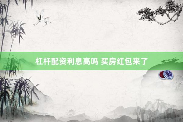 杠杆配资利息高吗 买房红包来了