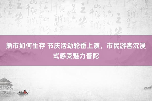 熊市如何生存 节庆活动轮番上演，市民游客沉浸式感受魅力普陀