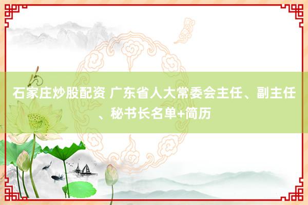 石家庄炒股配资 广东省人大常委会主任、副主任、秘书长名单+简历