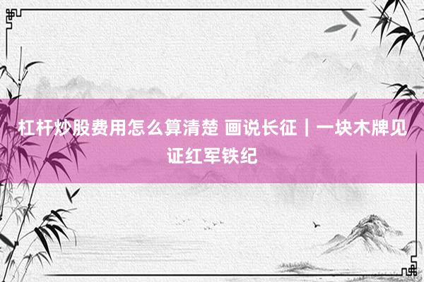 杠杆炒股费用怎么算清楚 画说长征｜一块木牌见证红军铁纪