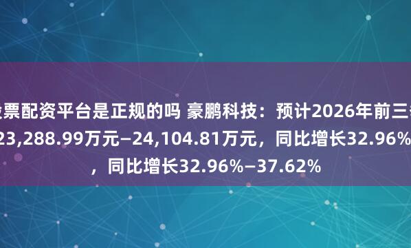股票配资平台是正规的吗 豪鹏科技：预计2026年前三季度净利润23,288.99万元—24,104.81万元，同比增长32.96%—37.62%