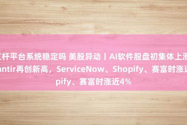 杠杆平台系统稳定吗 美股异动丨AI软件股盘初集体上涨，Palantir再创新高，ServiceNow、Shopify、赛富时涨近4%