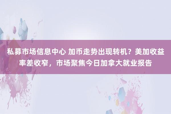私募市场信息中心 加币走势出现转机?美加收益率差收窄,市场聚焦今日加拿大就业报告
