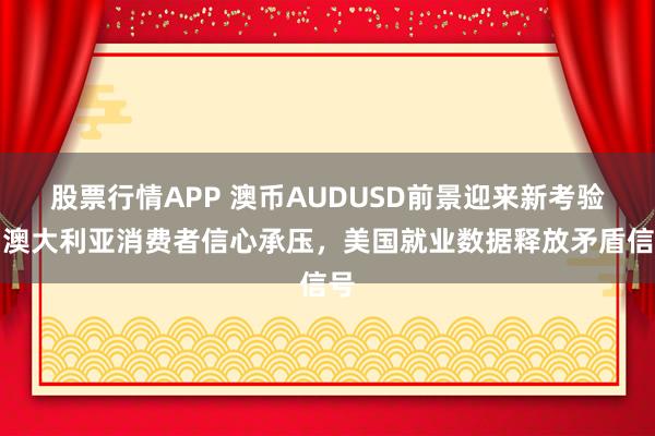 股票行情APP 澳币AUDUSD前景迎来新考验!澳大利亚消费者信心承压,美国就业数据释放矛盾信号