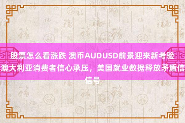 股票怎么看涨跌 澳币AUDUSD前景迎来新考验！澳大利亚消费者信心承压，美国就业数据释放矛盾信号