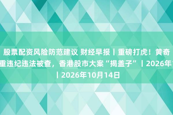 股票配资风险防范建议 财经早报丨重磅打虎!黄奇帆涉嫌严重违纪违法被查,香港股市大案“揭盖子”丨2026年10月14日
