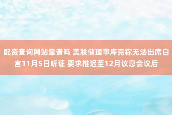 配资查询网站靠谱吗 美联储理事库克称无法出席白宫11月5日听证 要求推迟至12月议息会议后
