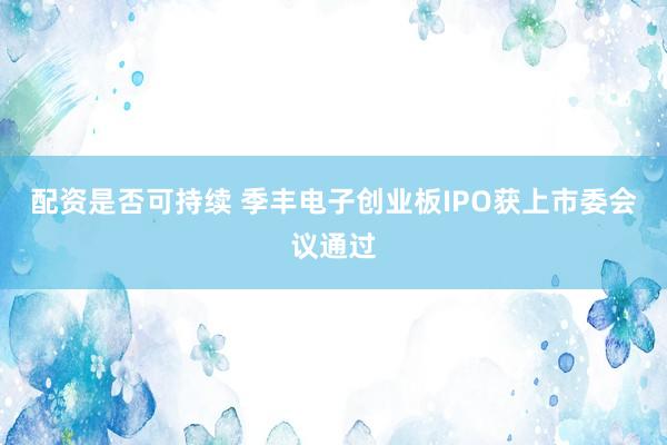 配资是否可持续 季丰电子创业板IPO获上市委会议通过