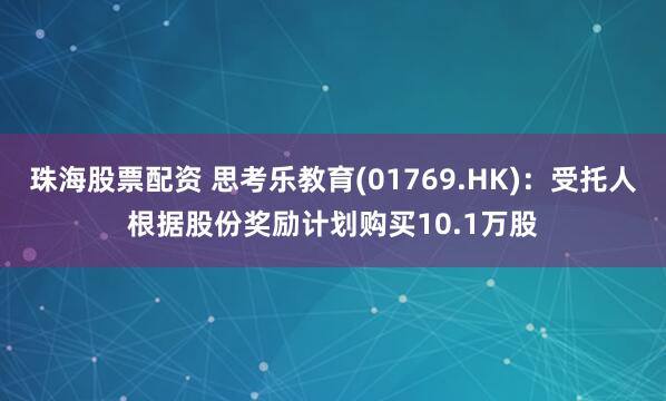 珠海股票配资 思考乐教育(01769.HK)：受托人根据股份奖励计划购买10.1万股