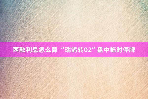 两融利息怎么算 “瑞鹄转02”盘中临时停牌