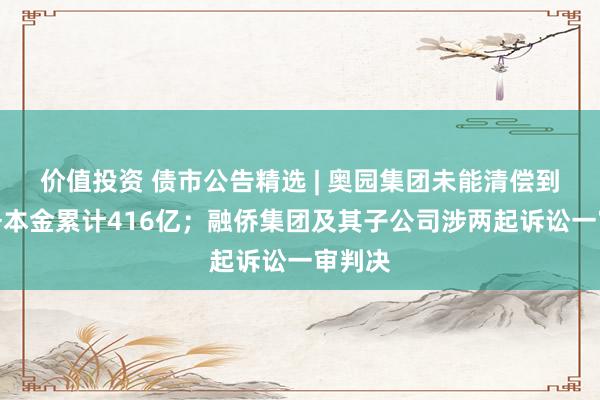 价值投资 债市公告精选 | 奥园集团未能清偿到期债务本金累计416亿；融侨集团及其子公司涉两起诉讼一审判决