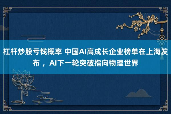 杠杆炒股亏钱概率 中国AI高成长企业榜单在上海发布 ，AI下一轮突破指向物理世界