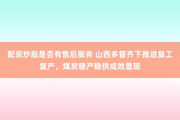 配资炒股是否有售后服务 山西多管齐下推进复工复产，煤炭稳产稳供成效显现