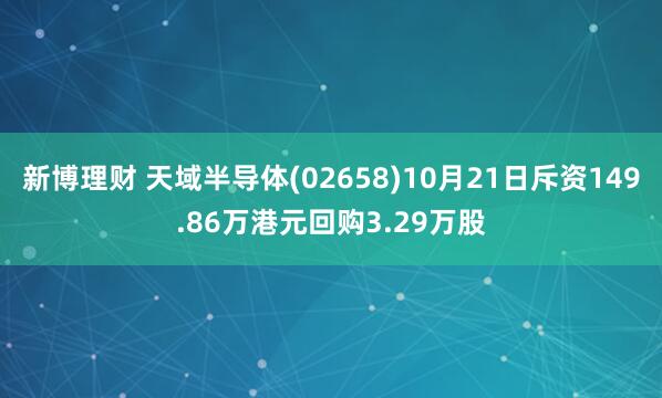 新博理财 天域半导体(02658)10月21日斥资149.86万港元回购3.29万股