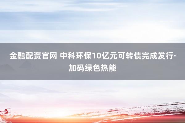 金融配资官网 中科环保10亿元可转债完成发行·加码绿色热能
