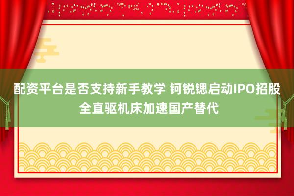配资平台是否支持新手教学 钶锐锶启动IPO招股 全直驱机床加速国产替代