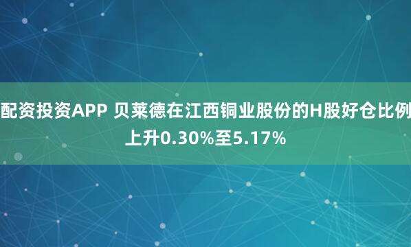 配资投资APP 贝莱德在江西铜业股份的H股好仓比例上升0.30%至5.17%