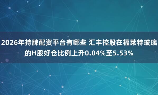 2026年持牌配资平台有哪些 汇丰控股在福莱特玻璃的H股好仓比例上升0.04%至5.53%