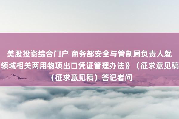 美股投资综合门户 商务部安全与管制局负责人就《民用航空领域相关两用物项出口凭证管理办法》（征求意见稿）答记者问