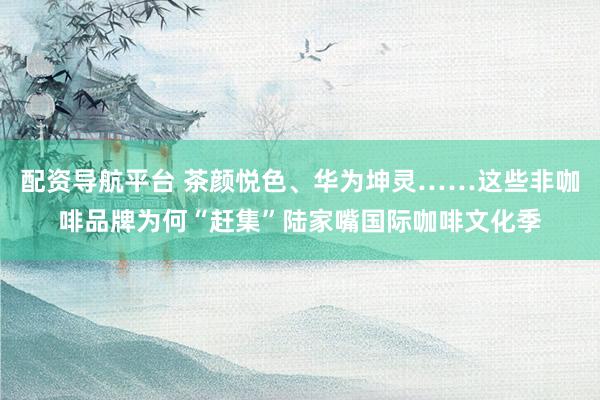 配资导航平台 茶颜悦色、华为坤灵……这些非咖啡品牌为何“赶集”陆家嘴国际咖啡文化季