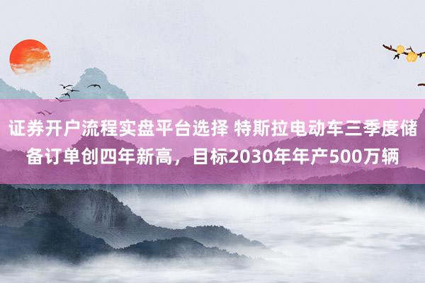 证券开户流程实盘平台选择 特斯拉电动车三季度储备订单创四年新高,目标2030年年产500万辆