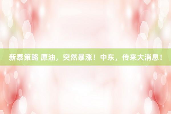 新泰策略 原油,突然暴涨!中东,传来大消息!