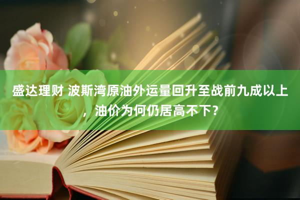 盛达理财 波斯湾原油外运量回升至战前九成以上，油价为何仍居高不下？