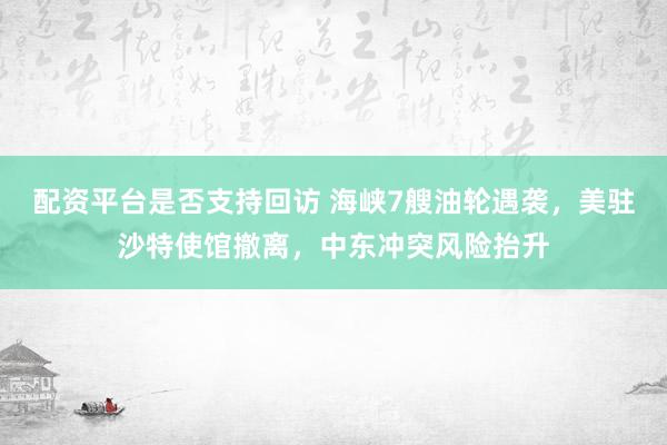 配资平台是否支持回访 海峡7艘油轮遇袭，美驻沙特使馆撤离，中东冲突风险抬升