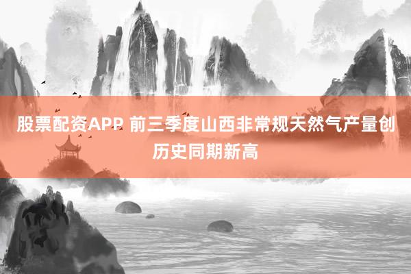 股票配资APP 前三季度山西非常规天然气产量创历史同期新高