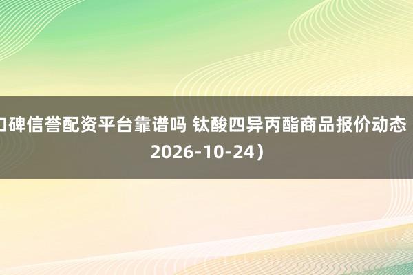 口碑信誉配资平台靠谱吗 钛酸四异丙酯商品报价动态（2026-10-24）