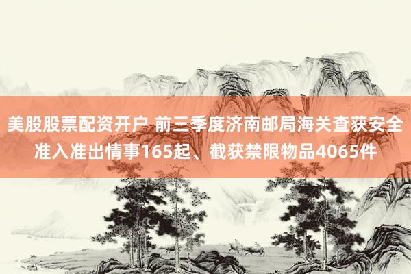 美股股票配资开户 前三季度济南邮局海关查获安全准入准出情事165起、截获禁限物品4065件