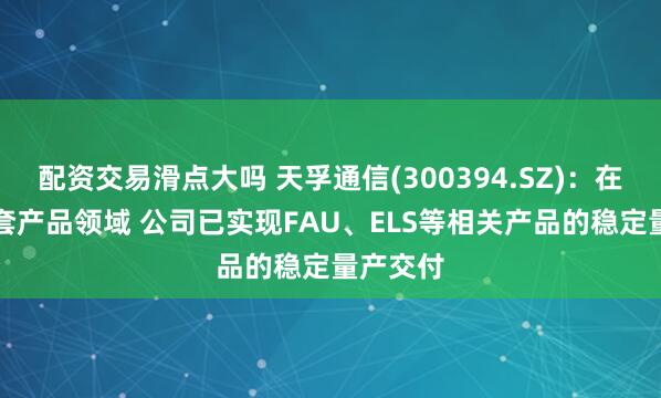 配资交易滑点大吗 天孚通信(300394.SZ)：在CPO配套产品领域 公司已实现FAU、ELS等相关产品的稳定量产交付