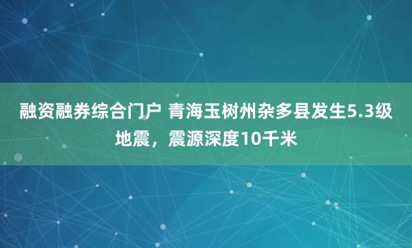 融资融券综合门户 青海玉树州杂多县发生5.3级地震，震源深度10千米