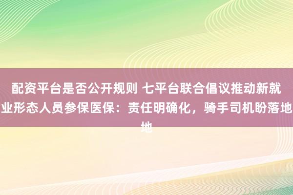 配资平台是否公开规则 七平台联合倡议推动新就业形态人员参保医保：责任明确化，骑手司机盼落地