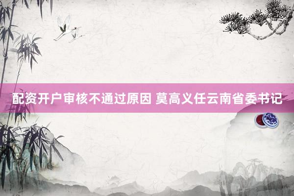 配资开户审核不通过原因 莫高义任云南省委书记