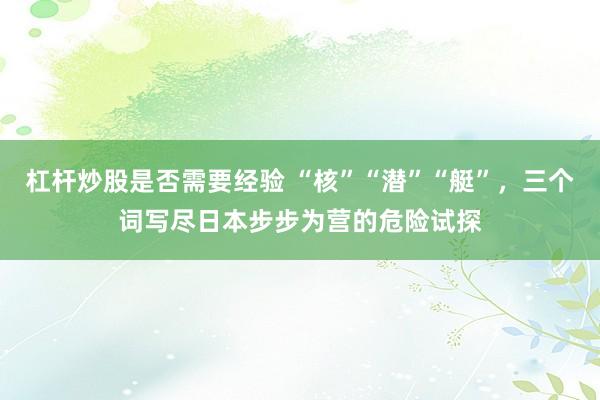 杠杆炒股是否需要经验 “核”“潜”“艇”，三个词写尽日本步步为营的危险试探
